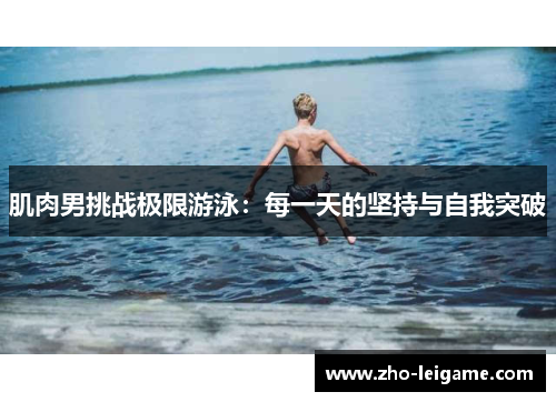 肌肉男挑战极限游泳：每一天的坚持与自我突破