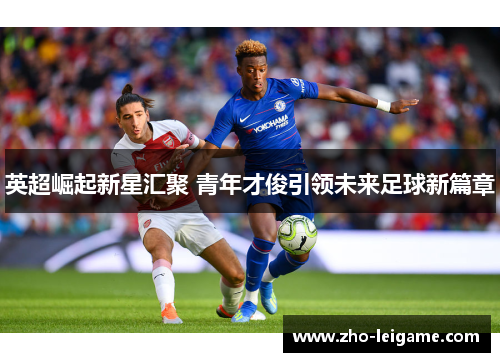 英超崛起新星汇聚 青年才俊引领未来足球新篇章