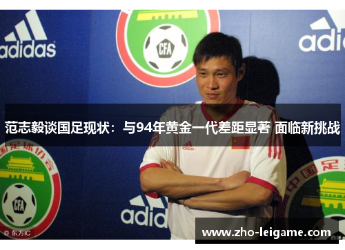 范志毅谈国足现状：与94年黄金一代差距显著 面临新挑战
