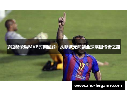 萨拉赫荣膺MVP时刻回顾：从默默无闻到全球瞩目传奇之路