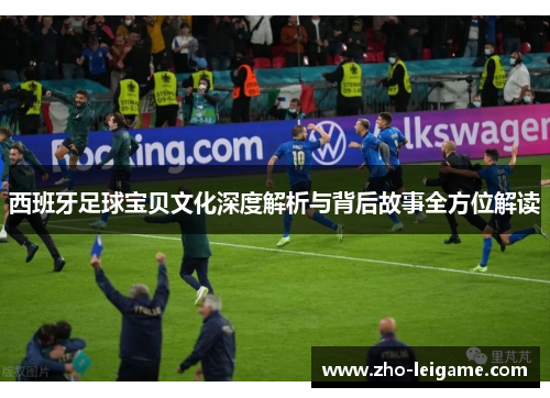 西班牙足球宝贝文化深度解析与背后故事全方位解读