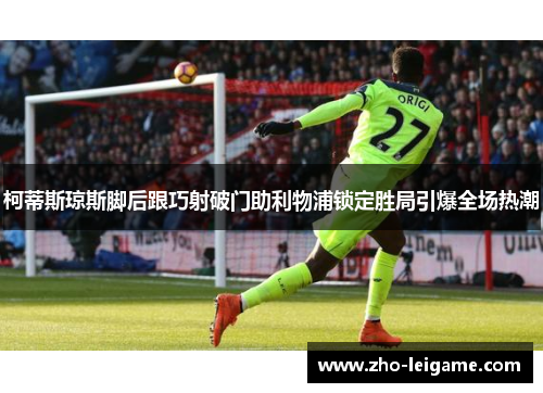 柯蒂斯琼斯脚后跟巧射破门助利物浦锁定胜局引爆全场热潮